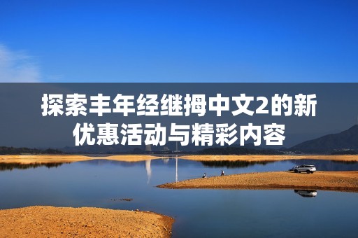 探索丰年经继拇中文2的新优惠活动与精彩内容