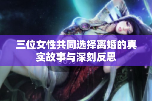 三位女性共同选择离婚的真实故事与深刻反思