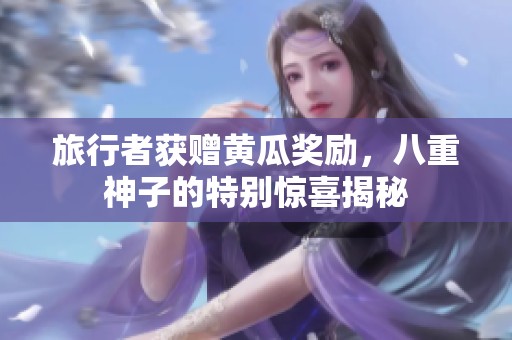 旅行者获赠黄瓜奖励，八重神子的特别惊喜揭秘