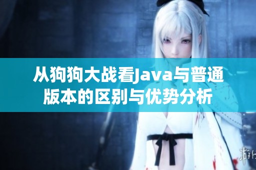 从狗狗大战看Java与普通版本的区别与优势分析