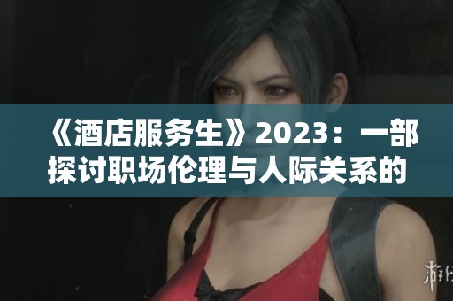 《酒店服务生》2023：一部探讨职场伦理与人际关系的电影解析
