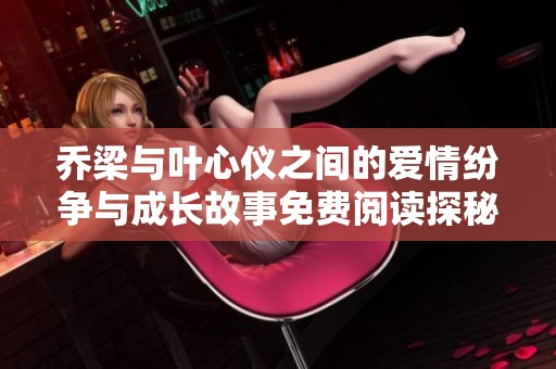 乔梁与叶心仪之间的爱情纷争与成长故事免费阅读探秘