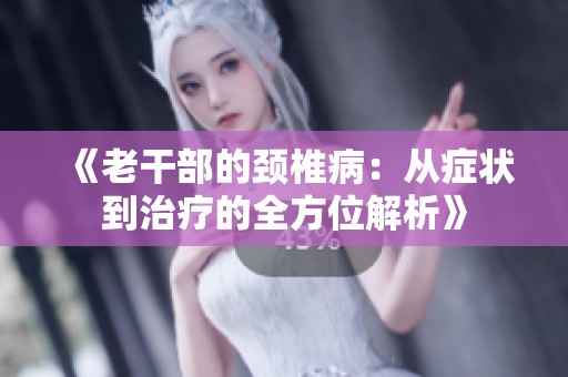 《老干部的颈椎病：从症状到治疗的全方位解析》
