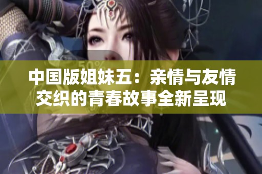 中国版姐妹五：亲情与友情交织的青春故事全新呈现