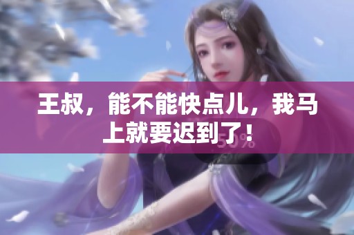 王叔，能不能快点儿，我马上就要迟到了！