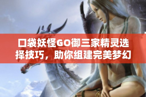 口袋妖怪GO御三家精灵选择技巧，助你组建完美梦幻团队攻略