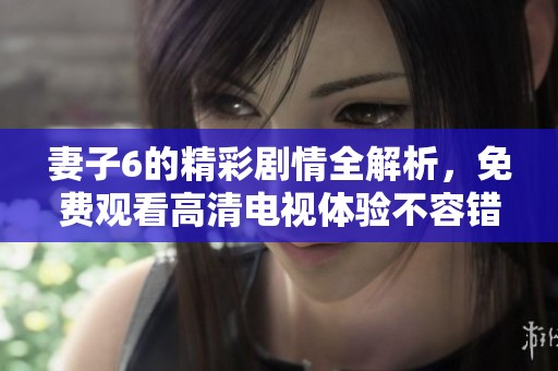 妻子6的精彩剧情全解析，免费观看高清电视体验不容错过