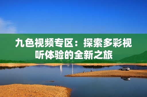 九色视频专区：探索多彩视听体验的全新之旅