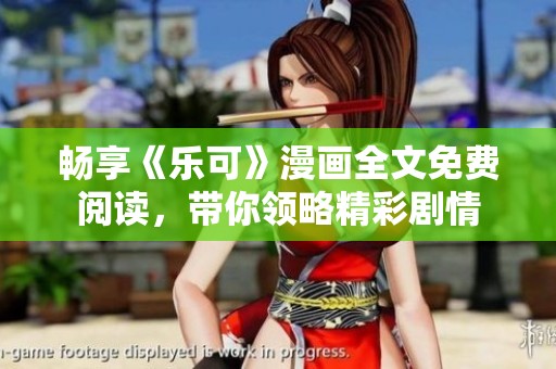 畅享《乐可》漫画全文免费阅读，带你领略精彩剧情