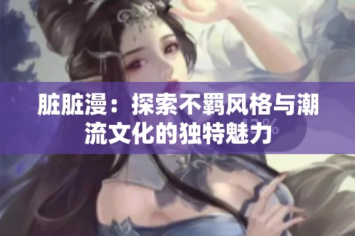 脏脏漫：探索不羁风格与潮流文化的独特魅力