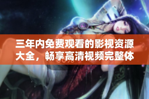 三年内免费观看的影视资源大全，畅享高清视频完整体验