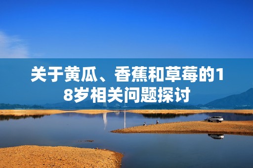 关于黄瓜、香蕉和草莓的18岁相关问题探讨