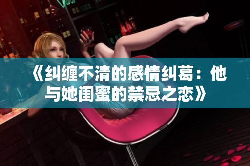 《纠缠不清的感情纠葛：他与她闺蜜的禁忌之恋》