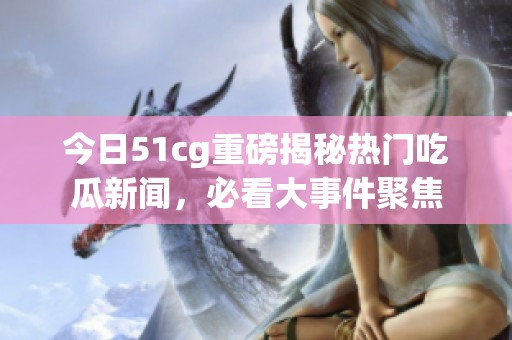 今日51cg重磅揭秘热门吃瓜新闻，必看大事件聚焦