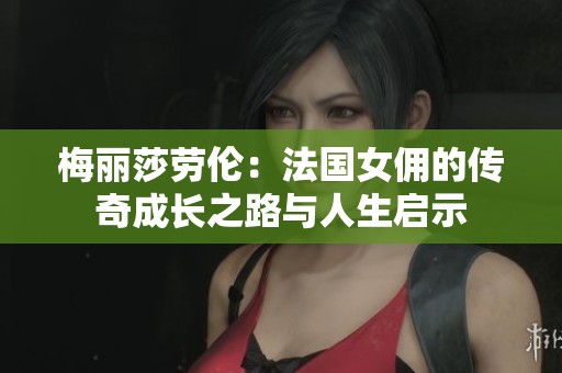 梅丽莎劳伦：法国女佣的传奇成长之路与人生启示