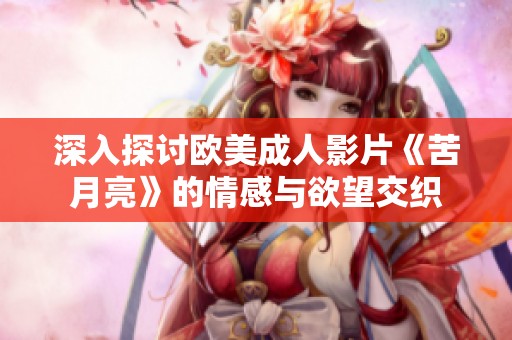 深入探讨欧美成人影片《苦月亮》的情感与欲望交织