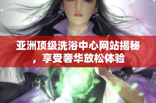 亚洲顶级洗浴中心网站揭秘，享受奢华放松体验