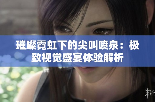 璀璨霓虹下的尖叫喷泉：极致视觉盛宴体验解析