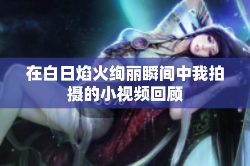在白日焰火绚丽瞬间中我拍摄的小视频回顾