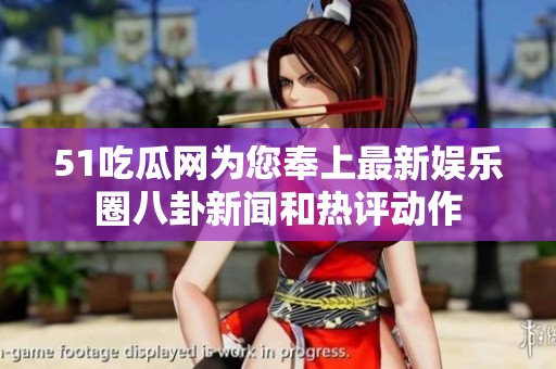 51吃瓜网为您奉上最新娱乐圈八卦新闻和热评动作