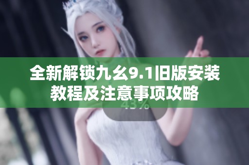 全新解锁九幺9.1旧版安装教程及注意事项攻略