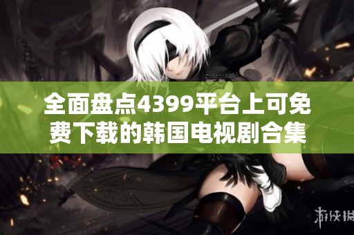全面盘点4399平台上可免费下载的韩国电视剧合集