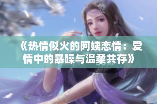 《热情似火的阿姨恋情：爱情中的暴躁与温柔共存》