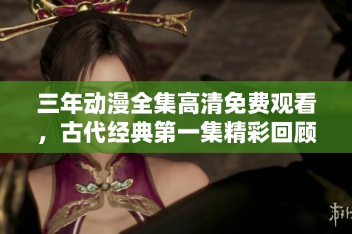 三年动漫全集高清免费观看，古代经典第一集精彩回顾