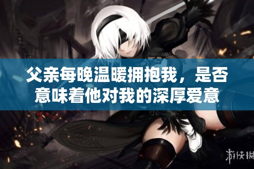 父亲每晚温暖拥抱我，是否意味着他对我的深厚爱意