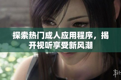 探索热门成人应用程序，揭开视听享受新风潮