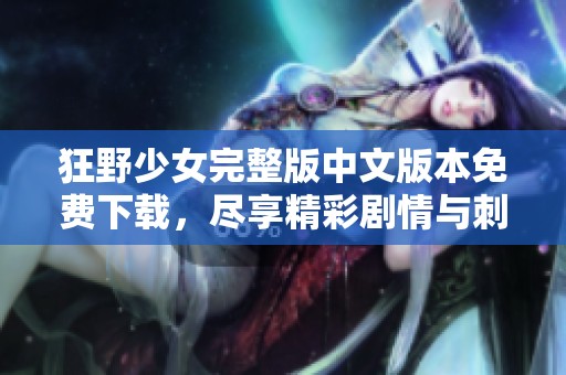 狂野少女完整版中文版本免费下载，尽享精彩剧情与刺激体验