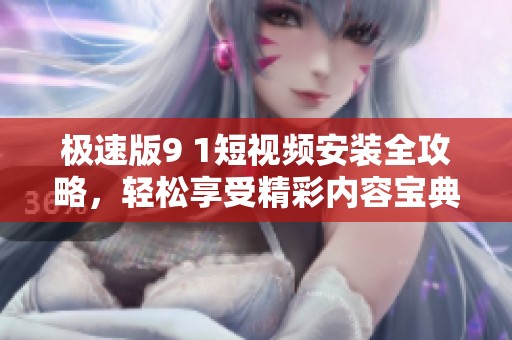 极速版9 1短视频安装全攻略，轻松享受精彩内容宝典