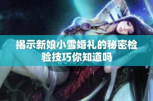 揭示新娘小雪婚礼的秘密检验技巧你知道吗