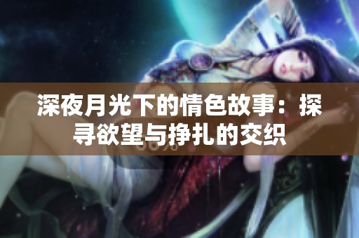深夜月光下的情色故事：探寻欲望与挣扎的交织