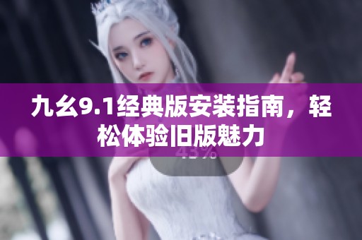 九幺9.1经典版安装指南，轻松体验旧版魅力