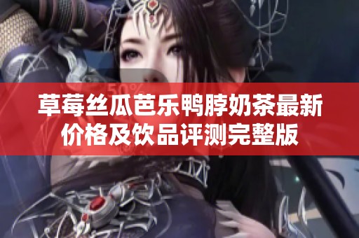 草莓丝瓜芭乐鸭脖奶茶最新价格及饮品评测完整版