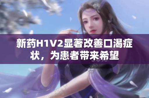 新药H1V2显著改善口渴症状，为患者带来希望