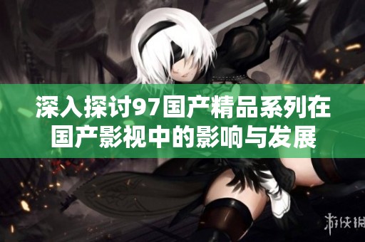 深入探讨97国产精品系列在国产影视中的影响与发展