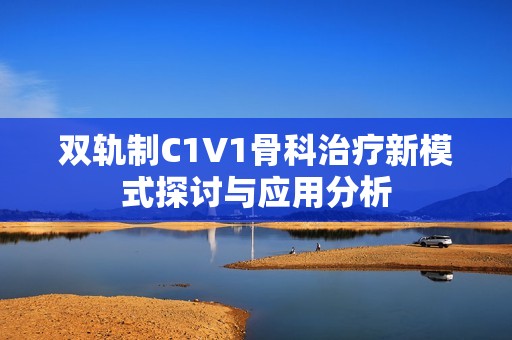 双轨制C1V1骨科治疗新模式探讨与应用分析