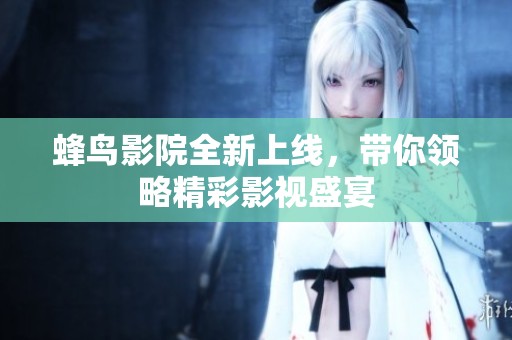 蜂鸟影院全新上线，带你领略精彩影视盛宴