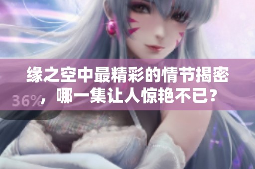 缘之空中最精彩的情节揭密，哪一集让人惊艳不已？
