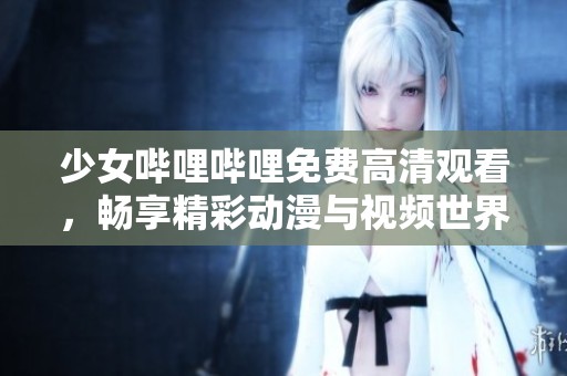 少女哔哩哔哩免费高清观看，畅享精彩动漫与视频世界