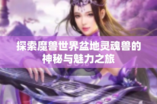 探索魔兽世界盆地灵魂兽的神秘与魅力之旅