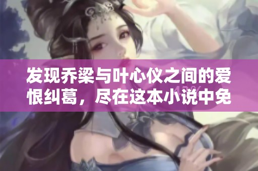 发现乔梁与叶心仪之间的爱恨纠葛，尽在这本小说中免费阅读