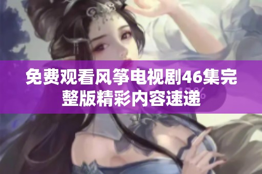 免费观看风筝电视剧46集完整版精彩内容速递