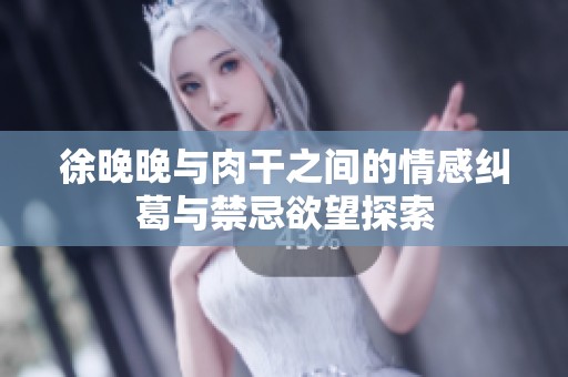 徐晚晚与肉干之间的情感纠葛与禁忌欲望探索