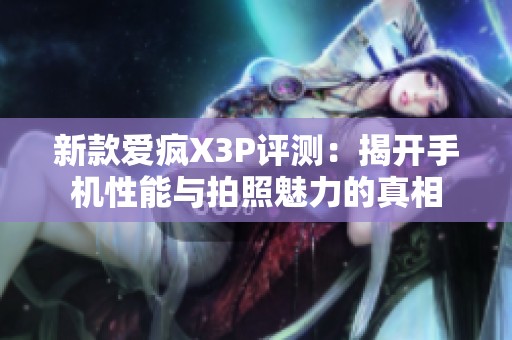 新款爱疯X3P评测：揭开手机性能与拍照魅力的真相