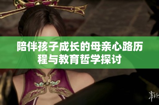 陪伴孩子成长的母亲心路历程与教育哲学探讨