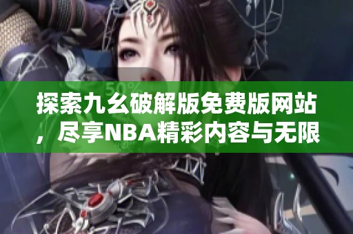 探索九幺破解版免费版网站，尽享NBA精彩内容与无限乐趣
