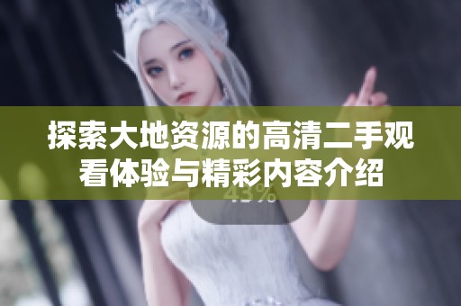 探索大地资源的高清二手观看体验与精彩内容介绍